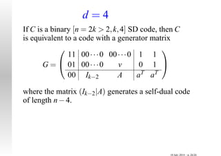 d = 4
If C is a binary [n = 2k > 2,k,4] SD code, then C
is equivalent to a code with a generator matrix
G =


11 00···0 00···0 1 1
01 00···0 v 0 1
00 Ik−2 A aT aT


where the matrix (Ik−2|A) generates a self-dual code
of length n−4.
10 July 2014 – p. 26/26
 