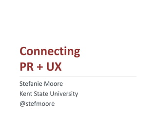 Connecting
PR + UX
Stefanie Moore
Kent State University
@stefmoore
 