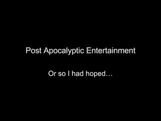 Post Apocalyptic Entertainment Or so I had hoped… 