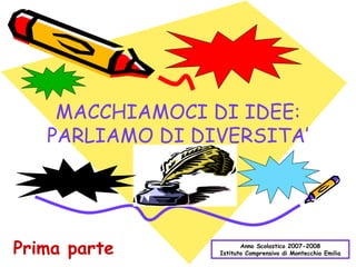 MACCHIAMOCI DI IDEE: PARLIAMO DI DIVERSITA’ Anno Scolastico 2007-2008 Istituto Comprensivo di Montecchio Emilia Prima parte 