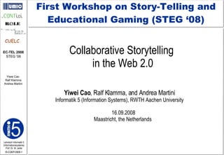 Collaborative Storytelling  in the Web 2.0 Yiwei Cao , Ralf Klamma, and Andrea Martini Informatik 5 (Information Systems), RWTH Aachen University 16.09.2008 Maastricht, the Netherlands  First Workshop on Story-Telling and Educational Gaming (STEG ‘08) 