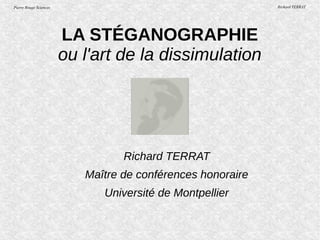 Pierre Rouge Sciences Richard TERRAT
LA STÉGANOGRAPHIE
ou l'art de la dissimulation
Richard TERRAT
Maître de conférences honoraire
Université de Montpellier
 