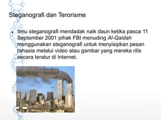 Steganografi dan Terorisme
 Ilmu steganografi mendadak naik daun ketika pasca 11
September 2001 pihak FBI menuding Al-Qai...