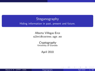Steganography
                 Hiding information in past, present and future.


                              Alberto Villegas Erce
                             albvi@correo.ugr.es

                                 Cryptography
                                University of Granada


                                    April 2010




Alberto V. E. (CRYP - UGR)           Steganography                 April 2010   1 / 38
 