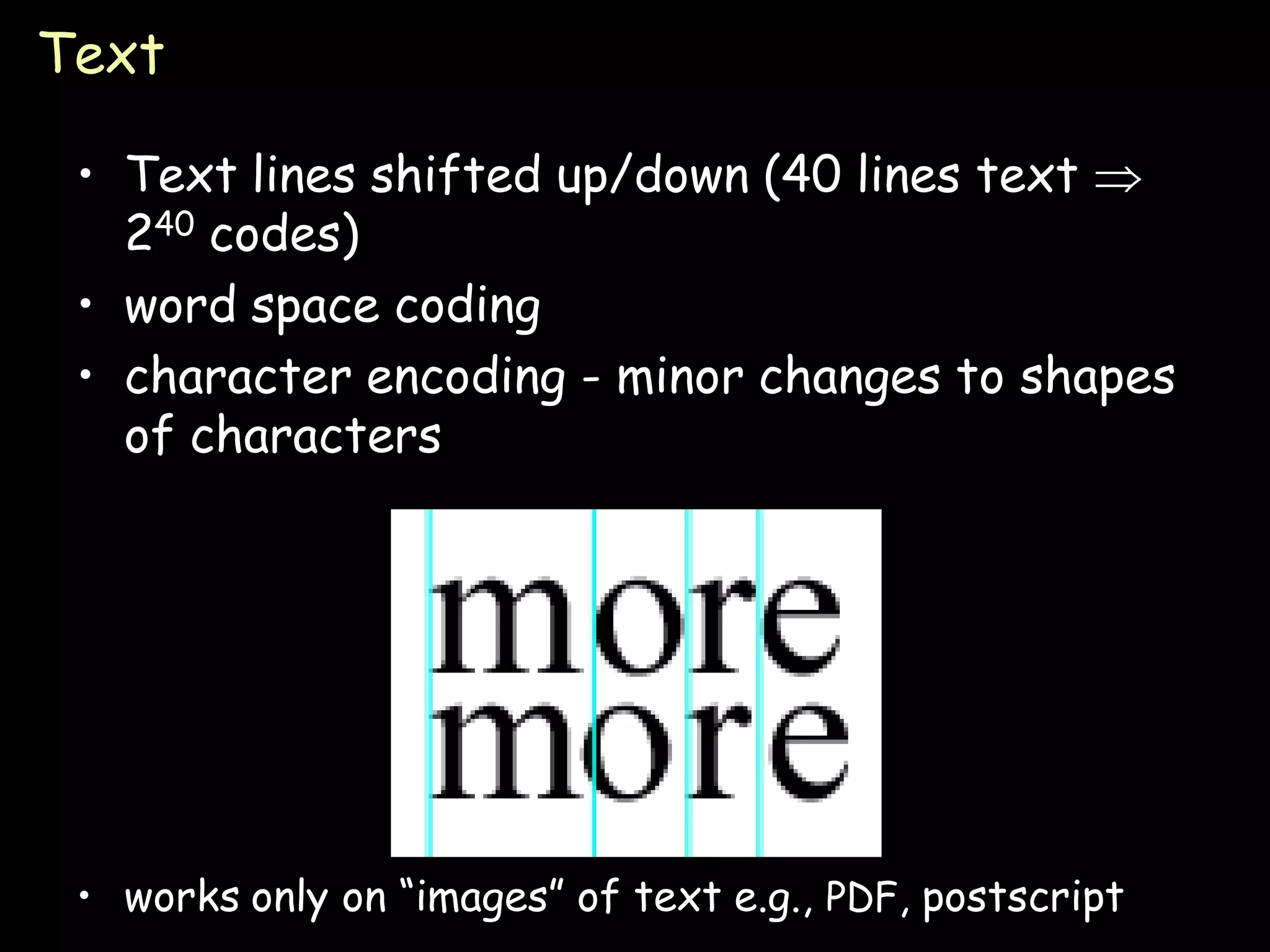 Text

 • Text lines shifted up/down (40 lines text 
   240 codes)
 • word space coding
 • character encoding - minor changes to shapes
   of characters




 • works only on “images” of text e.g., PDF, postscript   Page 24
 