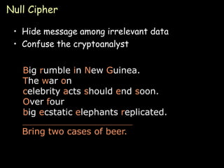 Null Cipher

 • Hide message among irrelevant data
 • Confuse the cryptoanalyst


   Big rumble in New Guinea.
   The war on
   celebrity acts should end soon.
   Over four
   big ecstatic elephants replicated.

   Bring two cases of beer.


                                        Page 14
 