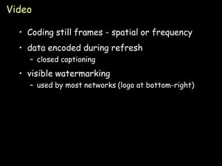 Video

  • Coding still frames - spatial or frequency
  • data encoded during refresh
    – closed captioning
  • visible watermarking
    – used by most networks (logo at bottom-right)




                                                     Page 27
 