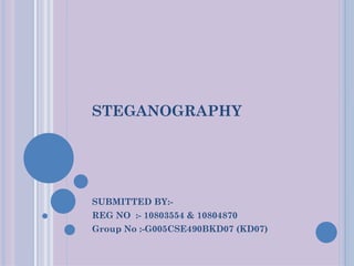 STEGANOGRAPHY




SUBMITTED BY:-
REG NO :- 10803554 & 10804870
Group No :-G005CSE490BKD07 (KD07)
 