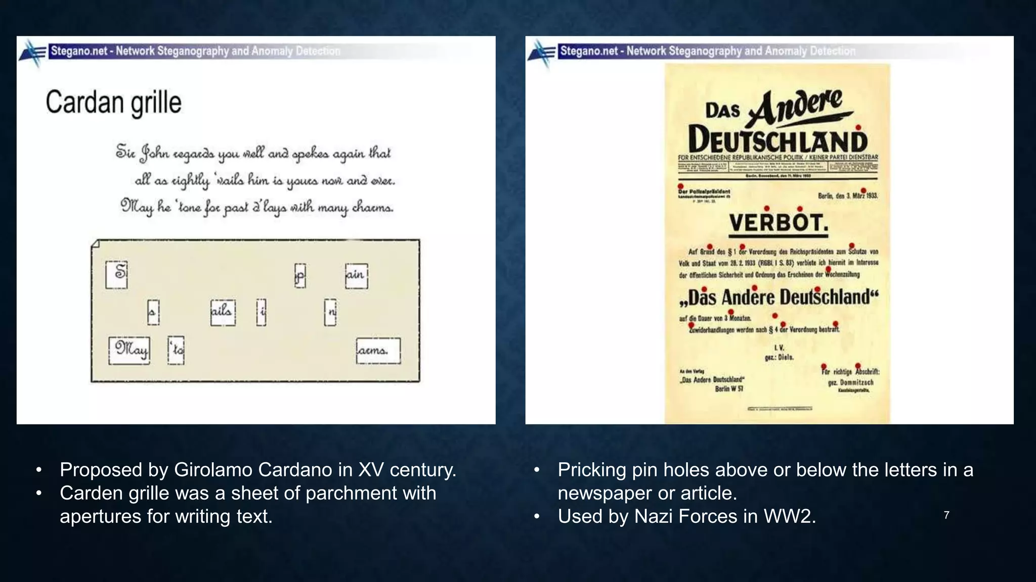 • Proposed by Girolamo Cardano in XV century.
• Carden grille was a sheet of parchment with
apertures for writing text.

• Pricking pin holes above or below the letters in a
newspaper or article.
7
• Used by Nazi Forces in WW2.

 
