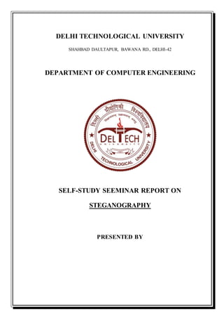 DELHI TECHNOLOGICAL UNIVERSITY
SHAHBAD DAULTAPUR, BAWANA RD., DELHI-42
DEPARTMENT OF COMPUTER ENGINEERING
SELF-STUDY SEEMINAR REPORT ON
STEGANOGRAPHY
PRESENTED BY
 