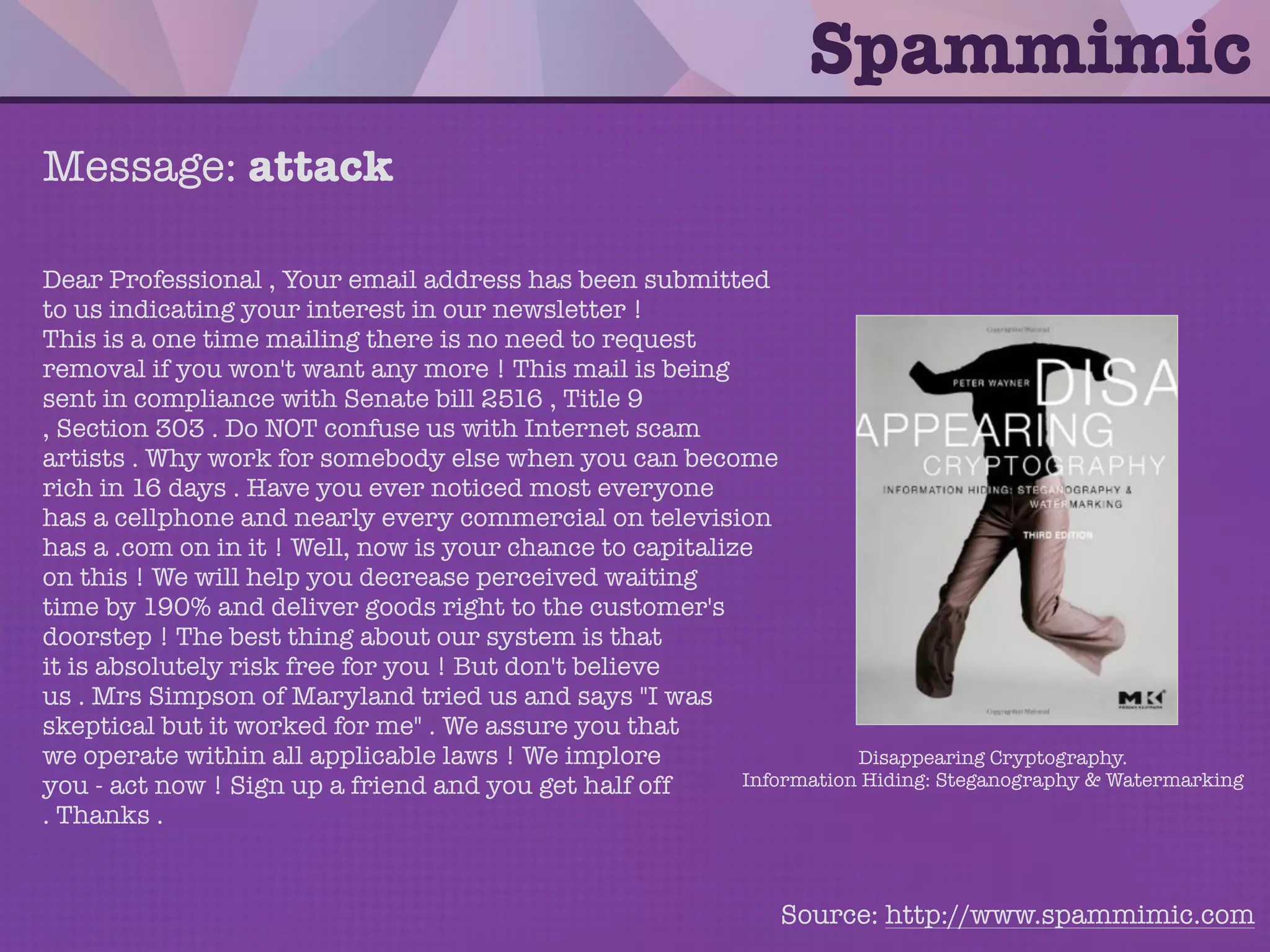 • Spammimic embeds a message into
spam.
• There is tons of spam. Also, real spam is
usually dumb, so it's sometimes hard to
tell if it was written by a human or a
machine.
Spammimic
 