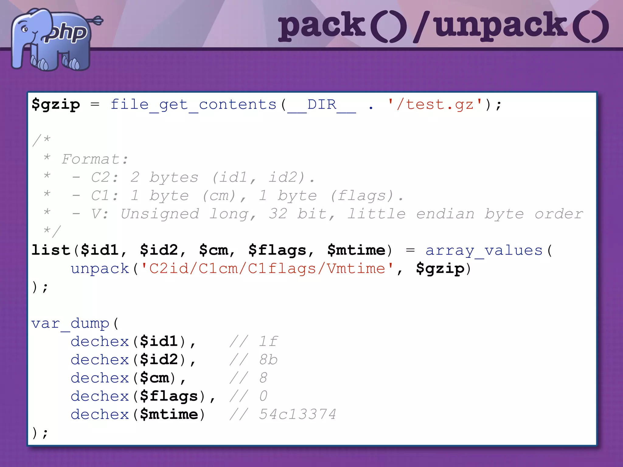 pack()/unpack()
$now = new DateTime();
$id1 = 0x1f;
$id2 = 0x8b;
$cm = 0x08;
$flags = 0x00;
$mtime = $now->getTimestamp(); //0x54c13374
/*
* Format:
* - C4: 4 bytes.
* - V: Unsigned long, 32 bit, little endian byte order
*/
$binStr = pack('C4V', $id1, $id2, $cm, $flags, $mtime);
file_put_contents(__DIR__ . '/test.gz', $binStr);
74 3308 001f 8b c1 54
 