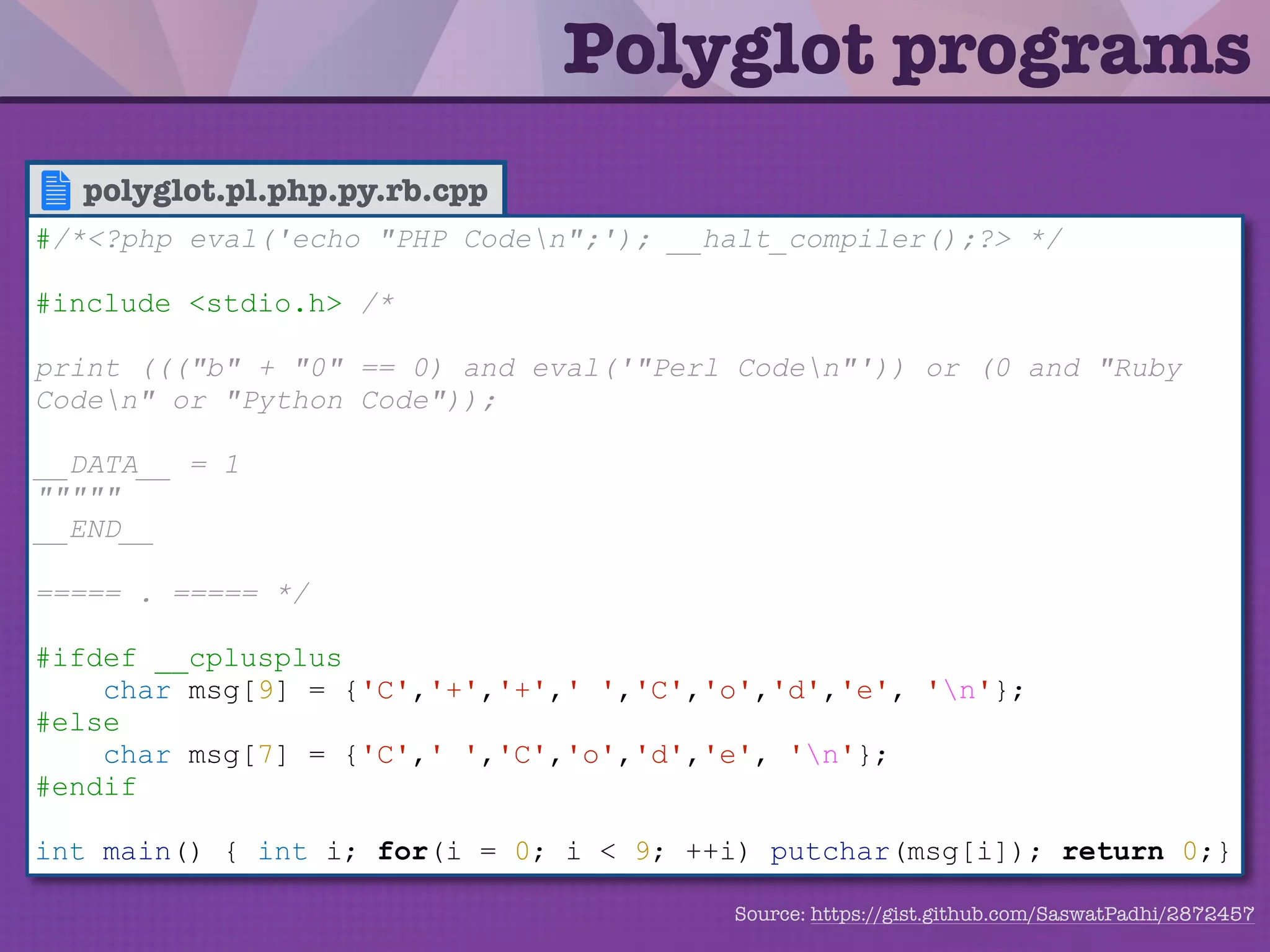 • A polyglot is a program written in a valid
form of multiple programming
languages.
• Generally are written in a combination of
C (which allows redeﬁnition of tokens
with a preprocessor) and a scripting
language.
Polyglot programs
 