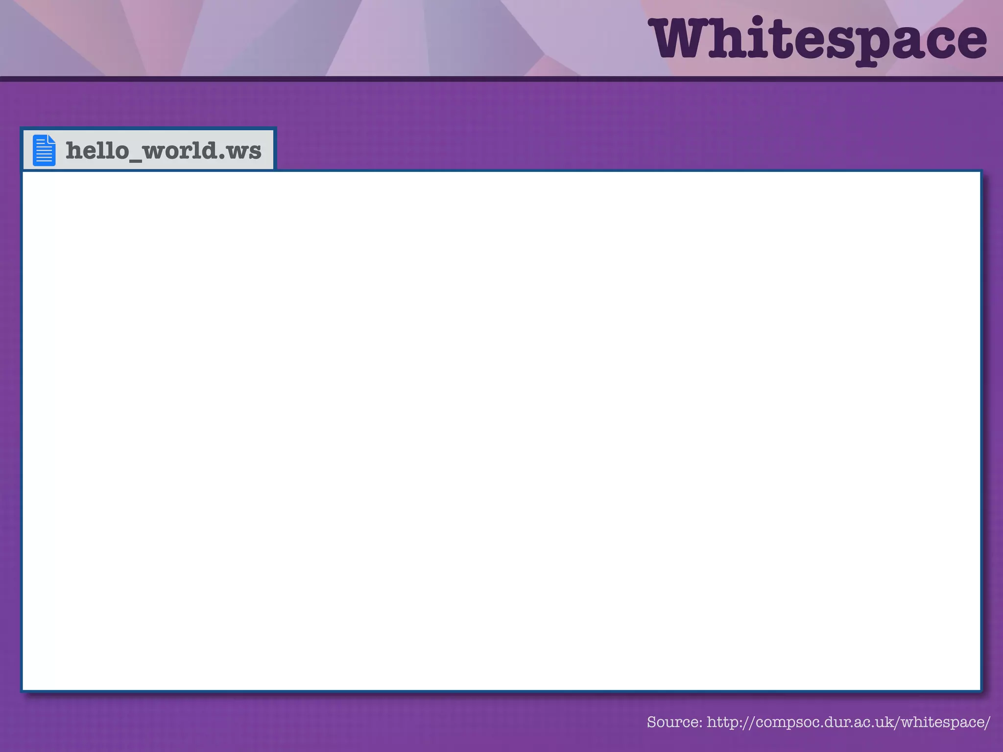 Whitespace
• Esoteric programming language with
only three lexical tokens: Space (ASCII
32), Tab (ASCII 9) and Line Feed (ASCII
10).
• Stack based language with support for
I/O, ﬂow control and arithmetic
operations.
 