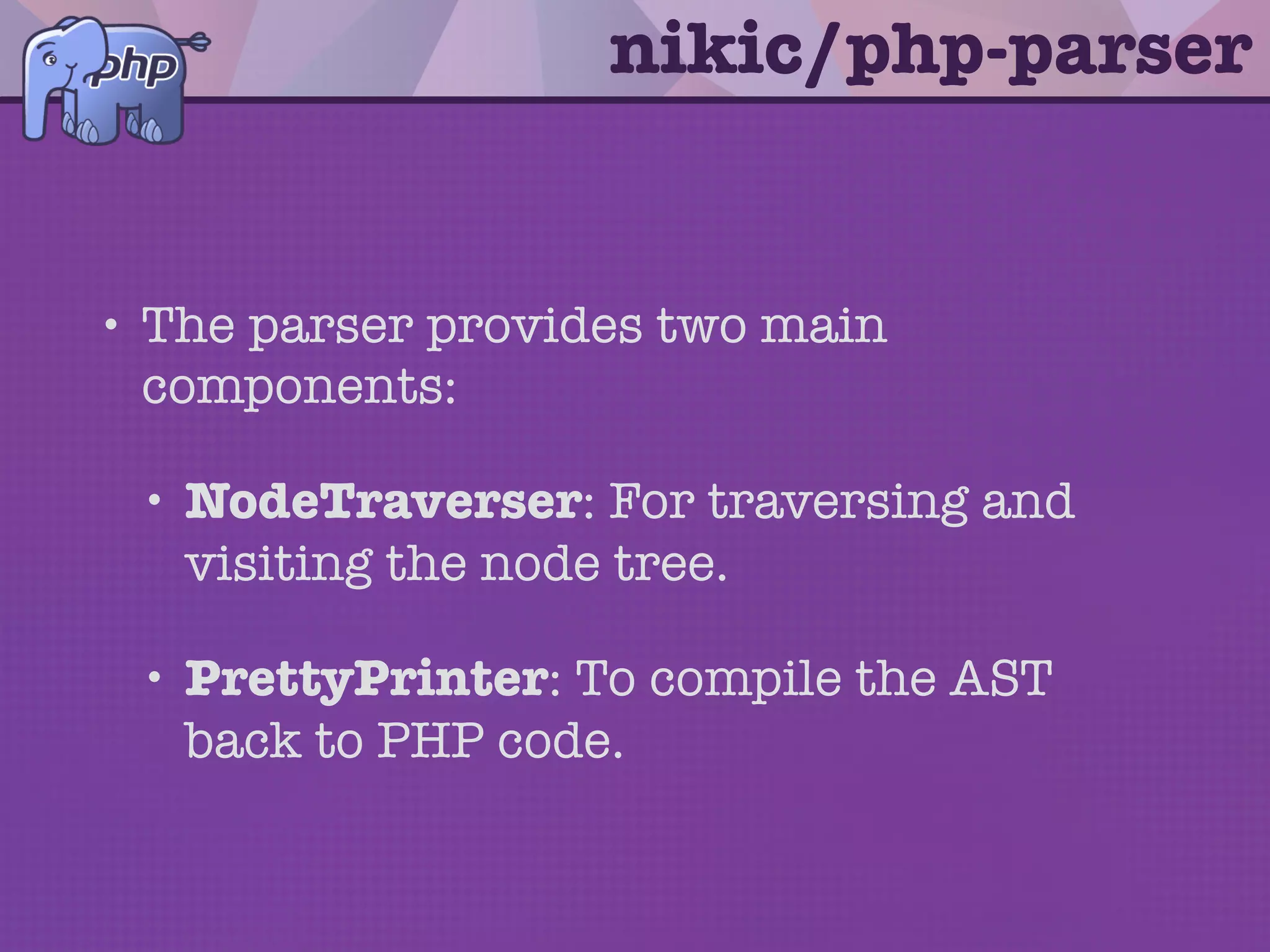 hello_world.ws
nikic/php-parser
$code = <<<CODE
<?php
$test = 1;
if (1 == $test) {
echo 'ok';
}
CODE;
$parser = new PhpParserParser(
new PhpParserLexerEmulative
);
$ast = $parser->parse($code);
 