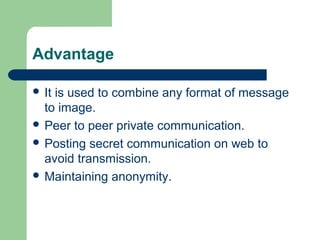 Advantage
 It is used to combine any format of message
to image.
 Peer to peer private communication.
 Posting secret communication on web to
avoid transmission.
 Maintaining anonymity.
 