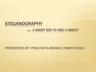 STEGANOGRAPHY
…. A SMART WAY TO HIDE A OBJECT!
PRESENTED BY: PRACHETA BISWAS (16MS1FS032)
 