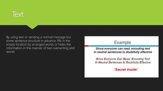 Text
By using text or sending a normal message but
some sentence structure in advance, fills in the
empty location by arranged words or hides the
information in the manner of text overwriting and
words
 