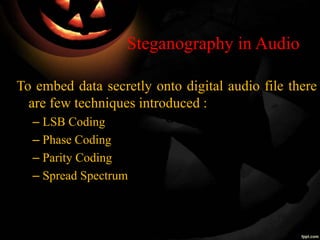 Steganography in Audio
To embed data secretly onto digital audio file there
are few techniques introduced :
– LSB Coding
– Phase Coding
– Parity Coding
– Spread Spectrum
 