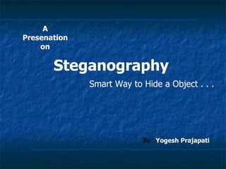 A
Presenation
    on

       Steganography
              Smart Way to Hide a Object . . .




                           By : Yogesh Prajapati
 