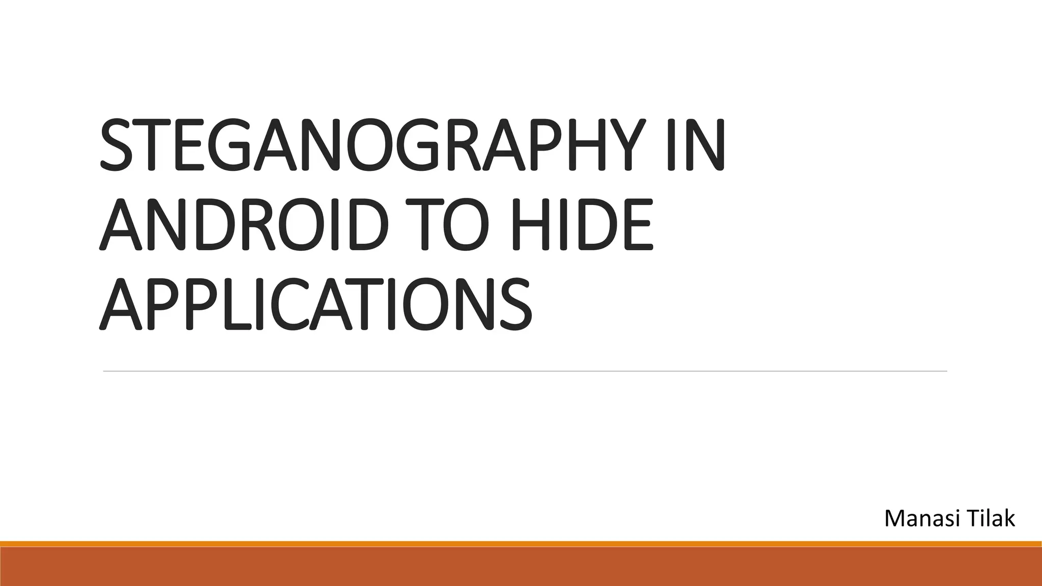 STEGANOGRAPHY IN
ANDROID TO HIDE
APPLICATIONS
Manasi Tilak
 