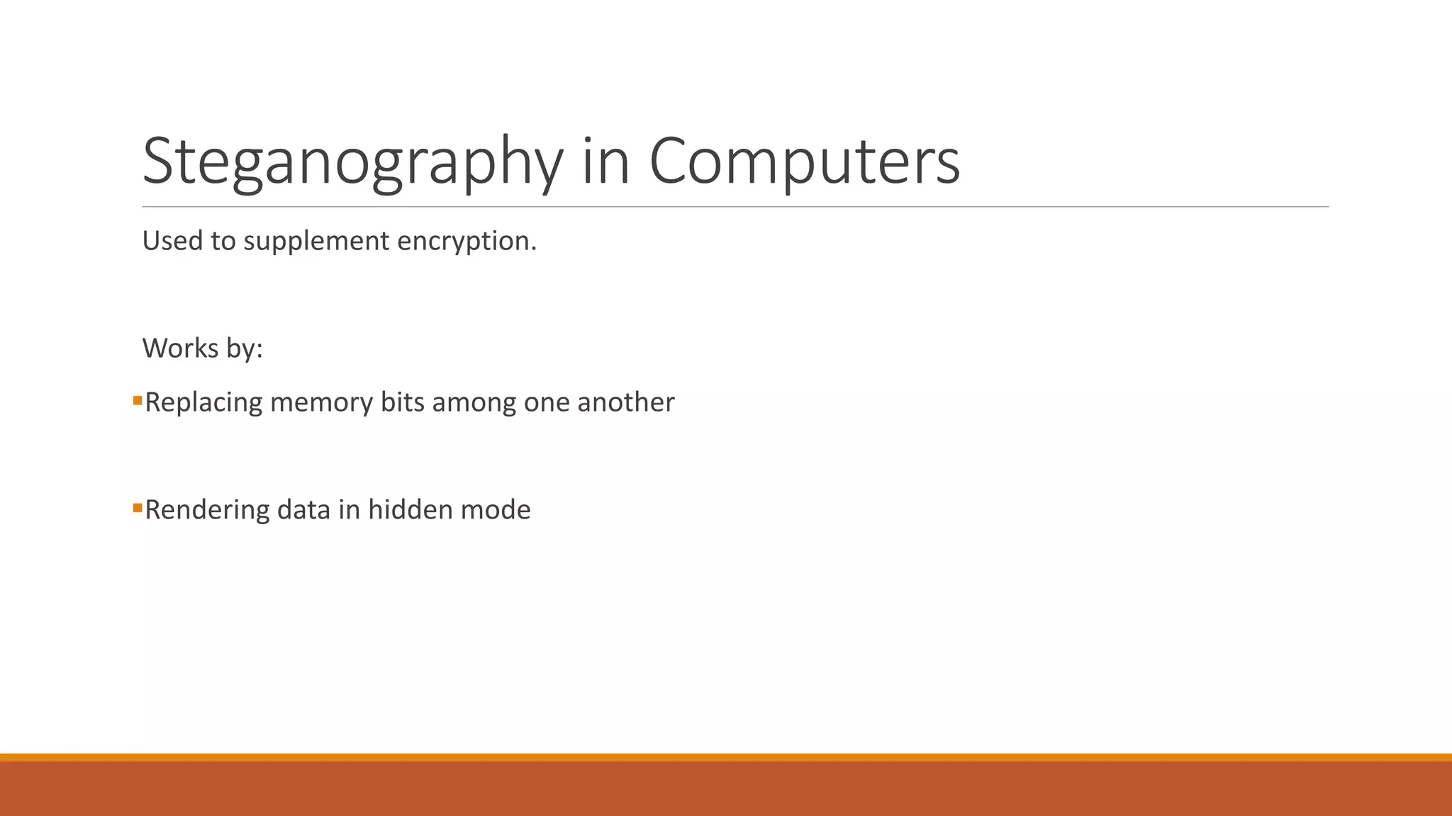 Steganography in Computers
Used to supplement encryption.
Works by:
Replacing memory bits among one another
Rendering data in hidden mode
 
