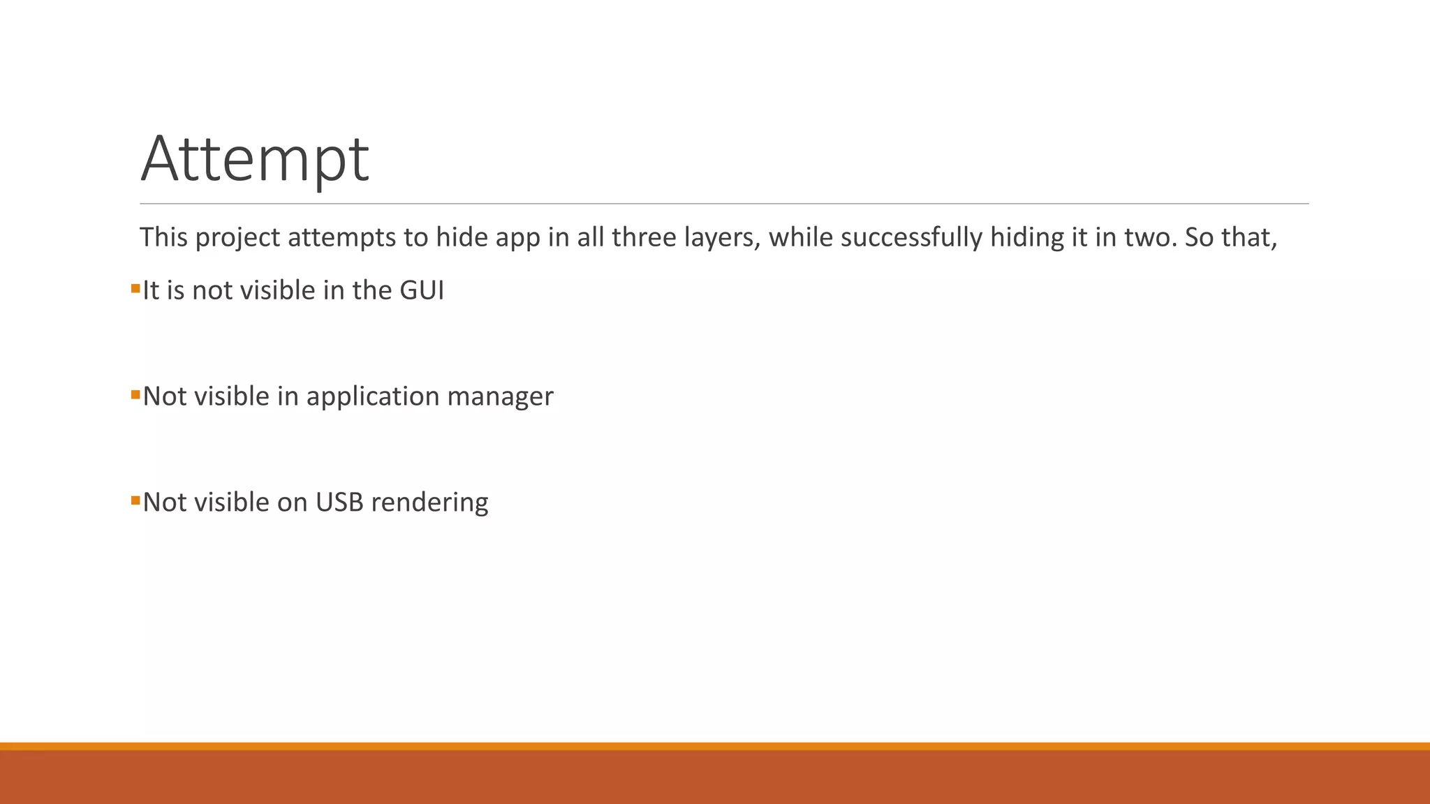 Attempt
This project attempts to hide app in all three layers, while successfully hiding it in two. So that,
It is not visible in the GUI
Not visible in application manager
Not visible on USB rendering
 