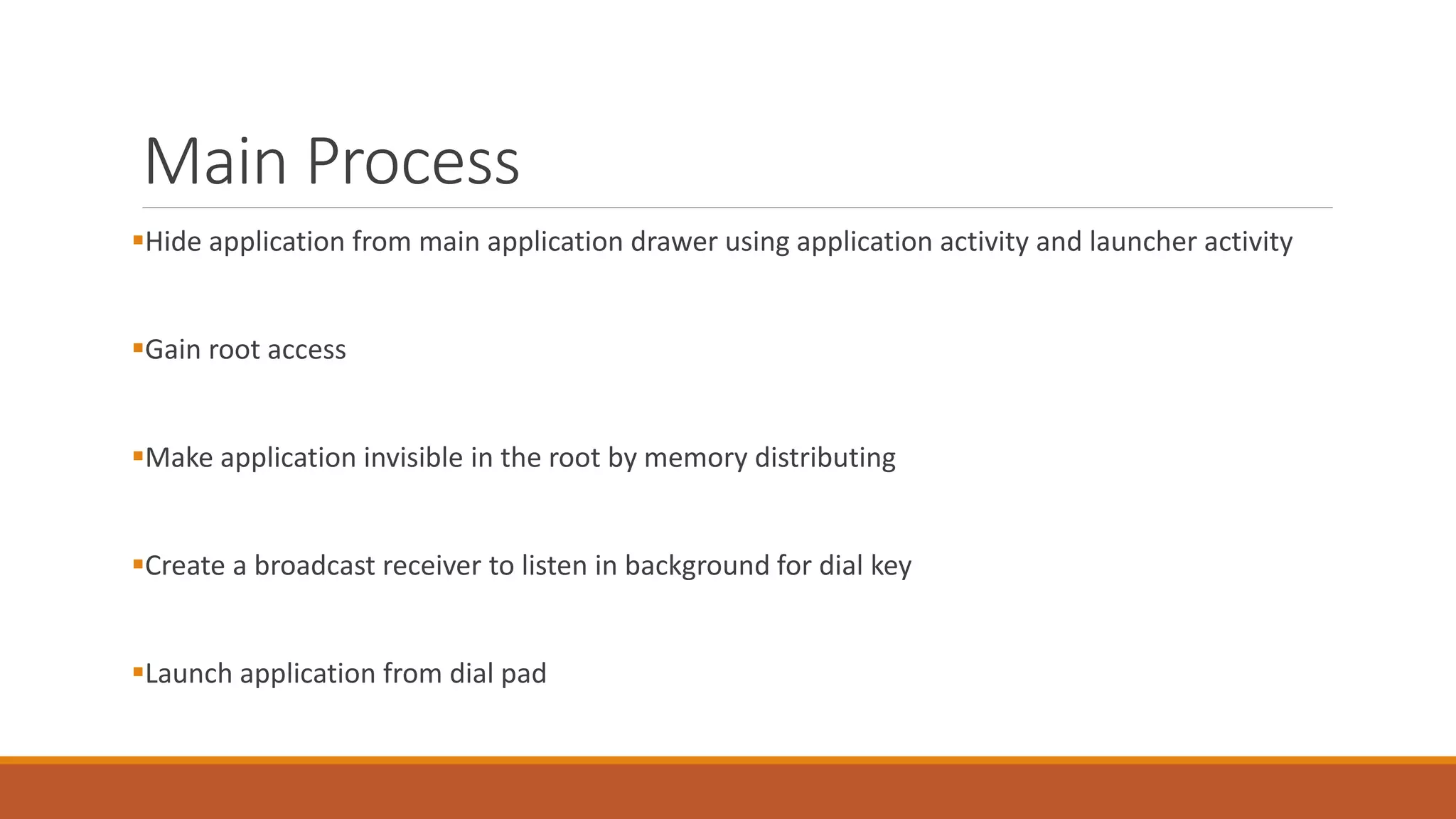 Main Process
Hide application from main application drawer using application activity and launcher activity
Gain root access
Make application invisible in the root by memory distributing
Create a broadcast receiver to listen in background for dial key
Launch application from dial pad
 