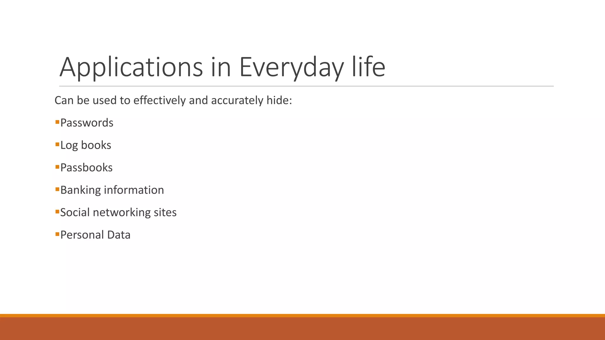 Applications in Everyday life
Can be used to effectively and accurately hide:
Passwords
Log books
Passbooks
Banking information
Social networking sites
Personal Data
 