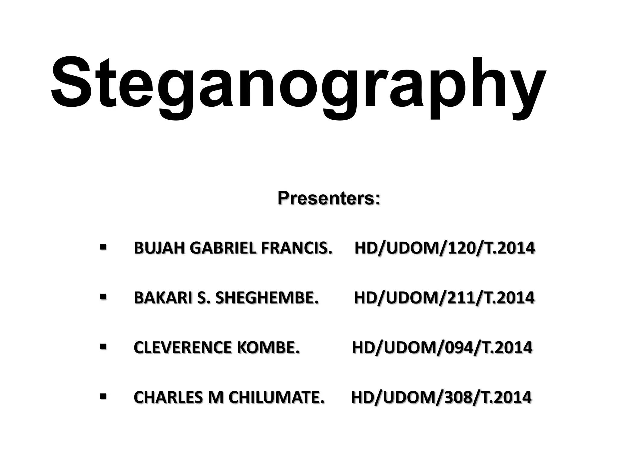 Steganography
Presenters:
 BUJAH GABRIEL FRANCIS. HD/UDOM/120/T.2014
 BAKARI S. SHEGHEMBE. HD/UDOM/211/T.2014
 CLEVERENCE KOMBE. HD/UDOM/094/T.2014
 CHARLES M CHILUMATE. HD/UDOM/308/T.2014
 