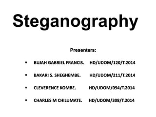 Steganography
Presenters:
 BUJAH GABRIEL FRANCIS. HD/UDOM/120/T.2014
 BAKARI S. SHEGHEMBE. HD/UDOM/211/T.2014
 CLEVERENCE KOMBE. HD/UDOM/094/T.2014
 CHARLES M CHILUMATE. HD/UDOM/308/T.2014
 