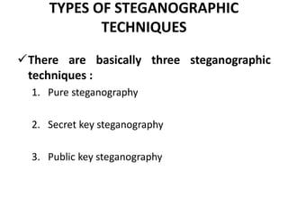 TYPES OF STEGANOGRAPHIC
TECHNIQUES
There are basically three steganographic
techniques :
1. Pure steganography
2. Secret key steganography
3. Public key steganography
 