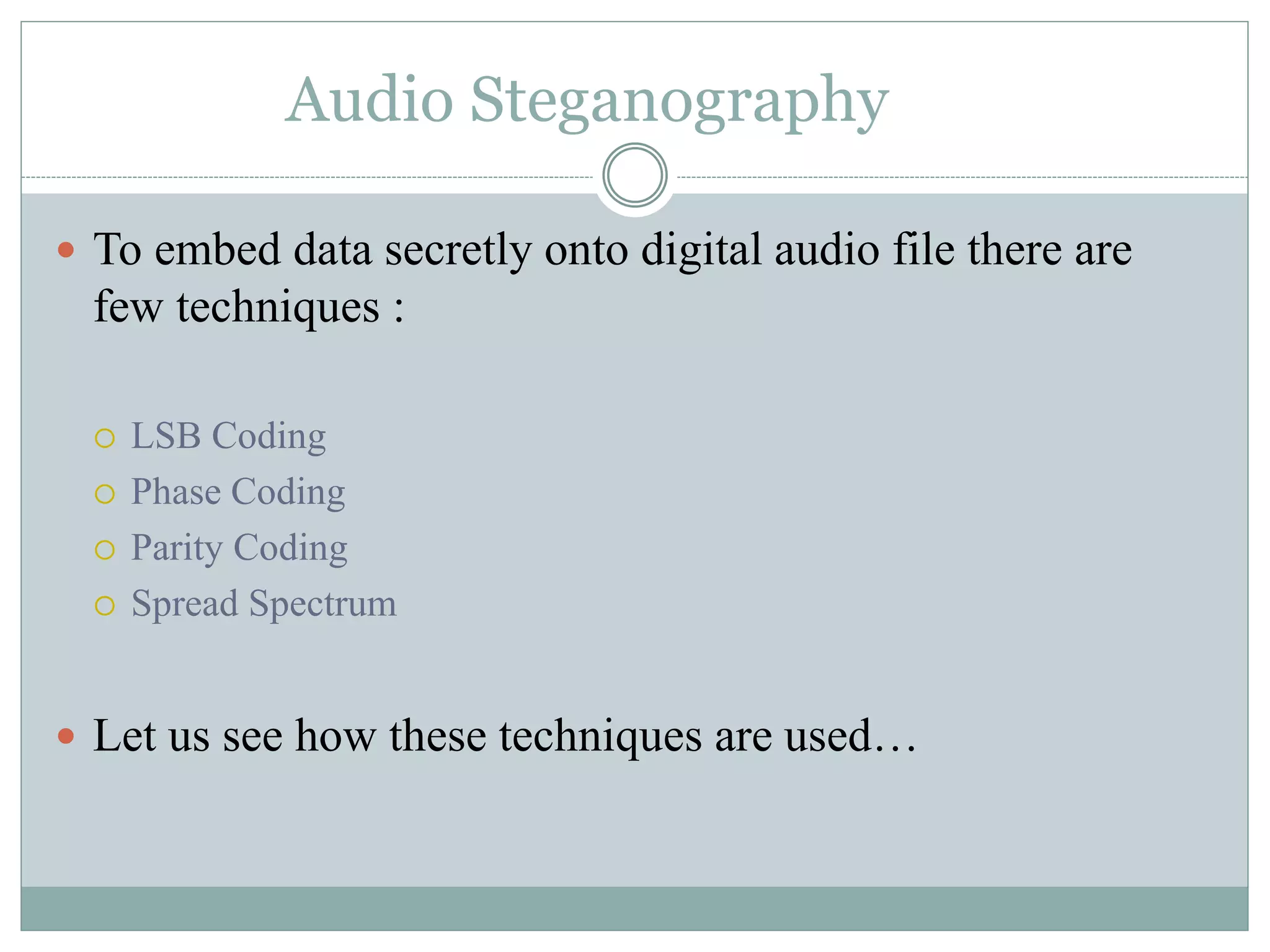  To embed data secretly onto digital audio file there are
few techniques :
 LSB Coding
 Phase Coding
 Parity Coding
 Spread Spectrum
 Let us see how these techniques are used…
Audio Steganography
 