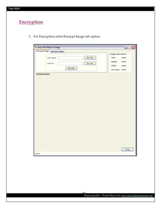 Page 50/62
Steganography – Project Report by www.mmer2programmer.net
50
Encryption
1. For Encryption select Encrypt Image tab option.
 