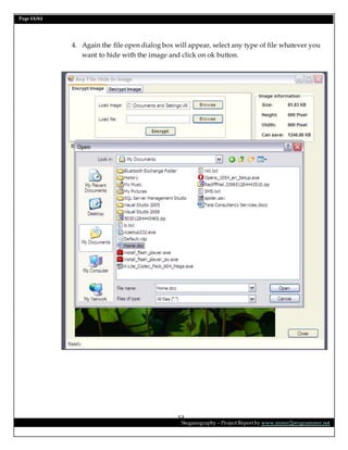 Page 53/62
Steganography – Project Report by www.mmer2programmer.net
53
4. Again the file open dialog box will appear, select any type of file whatever you
want to hide with the image and click on ok button.
 