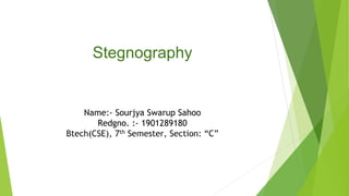 Stegnography
Name:- Sourjya Swarup Sahoo
Redgno. :- 1901289180
Btech(CSE), 7th Semester, Section: “C”
 