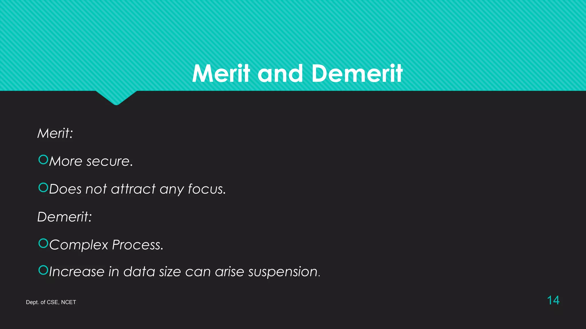 Merit and Demerit
Merit:
More secure.
Does not attract any focus.
Demerit:
Complex Process.
Increase in data size can arise suspension.
Dept. of CSE, NCET 14
 