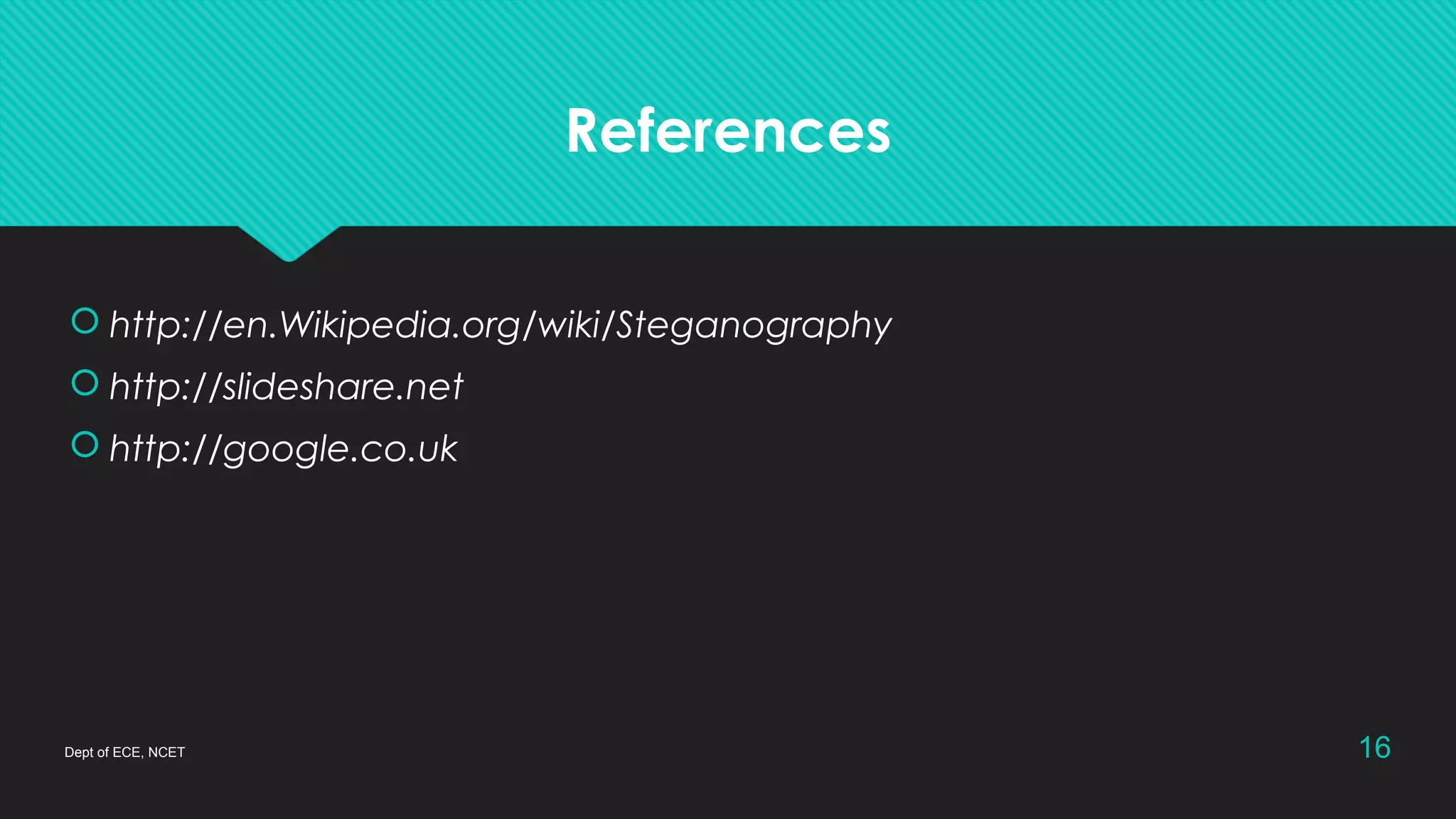 References
 http://en.Wikipedia.org/wiki/Steganography
 http://slideshare.net
 http://google.co.uk
Dept of ECE, NCET 16
 