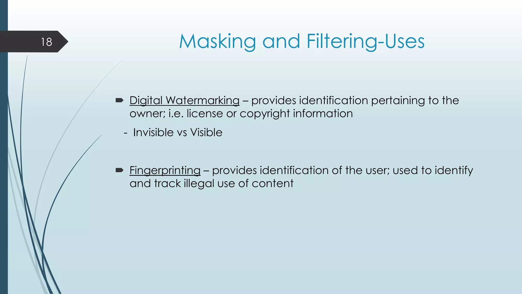 Masking and Filtering-Uses
 Digital Watermarking – provides identification pertaining to the
owner; i.e. license or copyright information
- Invisible vs Visible
 Fingerprinting – provides identification of the user; used to identify
and track illegal use of content
18
 