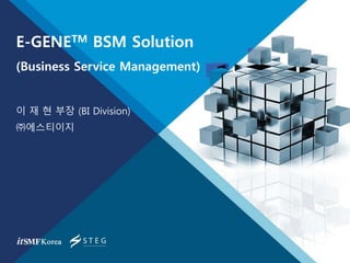 E-GENETM BSM Solution
(Business Service Management)
이 재 현 부장 (BI Division)
㈜에스티이지
 