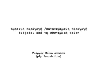 ομότιμη παραγωγή /κατανεμημένη παραγωγή διέξοδοι από τη συστημική κρίση Γιώργος Παπανικολάου ( p2p foundation) 