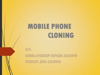 MOBILE PHONE
CLONING
BY:

SIMRANDEEP SINGH-1315970
STEGIN JOY-1315972

 