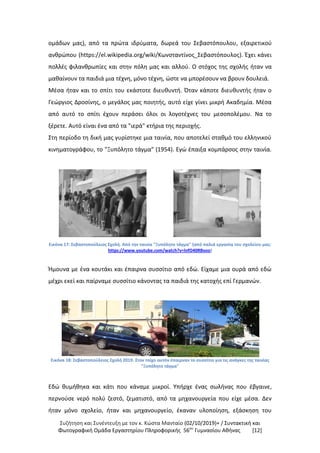 Συζήτηση και Συνέντευξη με τον κ. Κώστα Μανταίο (02/10/2019)+ / Συντακτική και
Φωτογραφική Oμάδα Εργαστηρίου Πληροφορικής 56ου
Γυμνασίου Αθήνας [12]
ομάδων μας), από τα πρώτα ιδρύματα, δωρεά του Σεβαστόπουλου, εξαιρετικού
ανθρώπου (https://el.wikipedia.org/wiki/Κωνσταντίνος_Σεβαστόπουλος). Έχει κάνει
πολλές φιλανθρωπίες και στην πόλη μας και αλλού. Ο στόχος της σχολής ήταν να
μαθαίνουν τα παιδιά μια τέχνη, μόνο τέχνη, ώστε να μπορέσουν να βρουν δουλειά.
Μέσα ήταν και το σπίτι του εκάστοτε διευθυντή. Όταν κάποτε διευθυντής ήταν ο
Γεώργιος Δροσίνης, ο μεγάλος μας ποιητής, αυτό είχε γίνει μικρή Ακαδημία. Μέσα
από αυτό το σπίτι έχουν περάσει όλοι οι λογοτέχνες του μεσοπολέμου. Να το
ξέρετε. Αυτό είναι ένα από τα "ιερά" κτήρια της περιοχής.
Στη περίοδο τη δική μας γυρίστηκε μια ταινία, που αποτελεί σταθμό του ελληνικού
κινηματογράφου, το "Ξυπόλητο τάγμα" (1954). Εγώ έπαιξα κομπάρσος στην ταινία.
Εικόνα 17: Σεβαστοπούλειος Σχολή. Από την ταινία "Ξυπόλητο τάγμα" (από παλιά εργασία του σχολείου μας:
https://www.youtube.com/watch?v=lnfO40RBvoo)
Ήμουνα με ένα κουτάκι και έπαιρνα συσσίτιο από εδώ. Είχαμε μια ουρά από εδώ
μέχρι εκεί και παίρναμε συσσίτιο κάνοντας τα παιδιά της κατοχής επί Γερμανών.
Εικόνα 18: Σεβαστοπούλειος Σχολή 2019. Στον τοίχο αυτόν έπαιρναν το συσσίτιο για τις ανάγκες της ταινίας
"Ξυπόλητο τάγμα"
Εδώ θυμήθηκα και κάτι που κάναμε μικροί. Υπήρχε ένας σωλήνας που έβγαινε,
περνούσε νερό πολύ ζεστό, ζεματιστό, από τα μηχανουργεία που είχε μέσα. Δεν
ήταν μόνο σχολείο, ήταν και μηχανουργείο, έκαναν υλοποίηση, εξάσκηση του
 