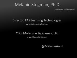 Melanie Stegman, Ph.D.
Director, FAS Learning Technologies
www.FASLearningTech.org
CEO, Molecular Jig Games, LLC
www.MolecularJig.com
@MelanieAnnS
Biochemist making games
 