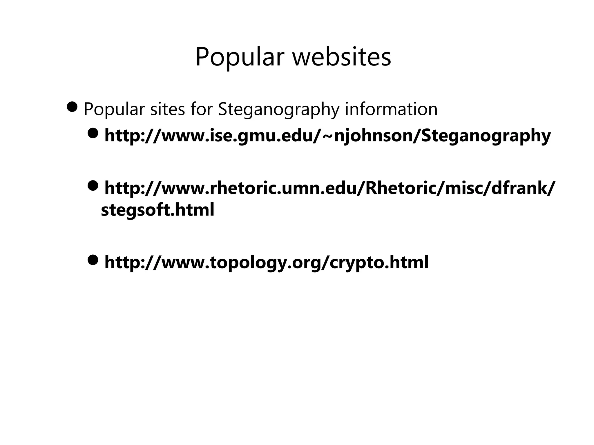 Popular websites
Popular sites for Steganography information
http://www.ise.gmu.edu/~njohnson/Steganography
http://www.rhetoric.umn.edu/Rhetoric/misc/dfrank/
stegsoft.html
http://www.topology.org/crypto.html
 