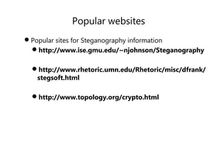 Popular websites
Popular sites for Steganography information
http://www.ise.gmu.edu/~njohnson/Steganography
http://www.rhetoric.umn.edu/Rhetoric/misc/dfrank/
stegsoft.html
http://www.topology.org/crypto.html
 