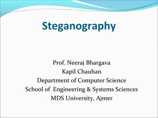 Steganography
Prof. Neeraj Bhargava
Kapil Chauhan
Department of Computer Science
School of Engineering & Systems Sciences
MDS University, Ajmer
 