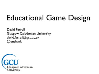 Educational Game Design
David Farrell
Glasgow Caledonian University
david.farrell@gcu.ac.uk
@unthank
 