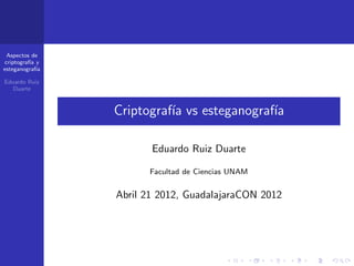 Aspectos de
criptograf´ y
          ıa
esteganograf´ıa

Eduardo Ruiz
   Duarte



                  Criptograf´ vs esteganograf´
                            ıa               ıa

                         Eduardo Ruiz Duarte

                        Facultad de Ciencias UNAM


                  Abril 21 2012, GuadalajaraCON 2012
 