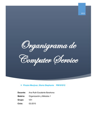 Organigrama de
Computer Service
2015
 Pinzón Menjivar, Gloria Stephanie PM101812
Docente: Ana Ruth Escalante Barahona
Materia: Organización y Métodos 1
Grupo: V01
Ciclo: 02-2015
 
